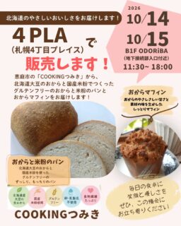 【出店のお知らせです！】10/14（水）.15（木）
札幌の 4PLA（札幌4丁目プレイス） ＠4pla_offcialで
COOKINGつみきのおからパンとおからマフィンを販売させていただくことになりました😊

北海道のやさしいおいしさを、札幌の皆さまへお届けします🌾

おからと米粉のパン
北海道産大豆のおからと国産米粉を使った、ずっしり、もっちり食感のパン。

おからマフィン
おからのやさしい甘さと素材のおいしさを楽しめる、しっとりマフィン。

どちらも、おからの魅力をもっとたくさんの方に知っていただきたいという想いから生まれた商品です。

おからって、実は栄養豊富で食物繊維もたっぷり！
特別なおやつとしてだけでなく、毎日の食卓にも取り入れていただけたらうれしいです🥰

「おからパンって、どんな味？」
「前から気になっていた！」

そんな方も、ぜひこの機会にお試しくださいね💕

📍 販売場所
4PLA（札幌4丁目プレイス）
B1F ODORiBA
地下接続部入口付近

📅 10月14日（水）・15日（木）
※14日の販売時間は会場の案内をご確認ください。
15日は 11:30〜18:00 です！

急なお知らせですが、札幌近郊の皆さまにお会いできるのを楽しみにしています😊

お近くにお越しの際は、ぜひお立ち寄りくださいね！

北海道の恵みをぎゅっと詰め込んだおからパンとおからマフィンで、毎日の食卓に笑顔をお届けできますように💛

#COOKINGつみき
#おからパン
#グルテンフリー
#米粉パン
#4PLA